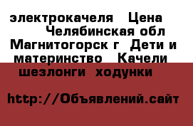 электрокачеля › Цена ­ 2 100 - Челябинская обл., Магнитогорск г. Дети и материнство » Качели, шезлонги, ходунки   